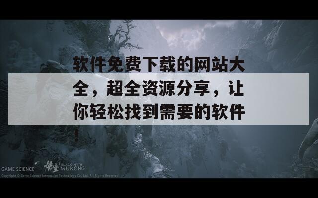 软件免费下载的网站大全，超全资源分享，让你轻松找到需要的软件！