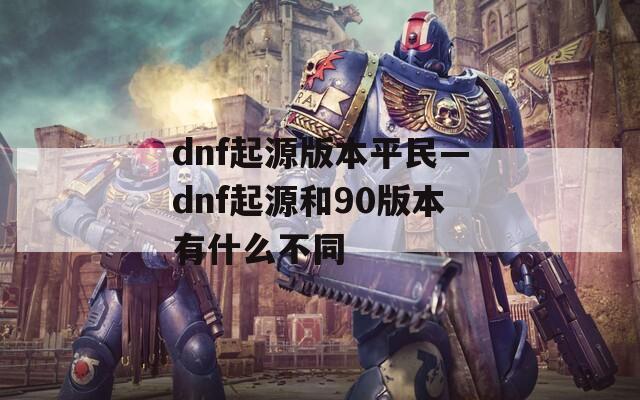 dnf起源版本平民—dnf起源和90版本有什么不同