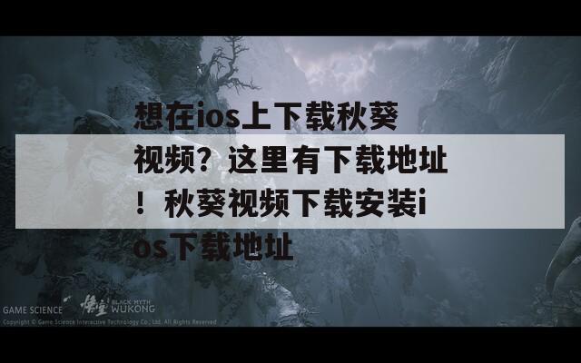 想在ios上下载秋葵视频？这里有下载地址！秋葵视频下载安装ios下载地址