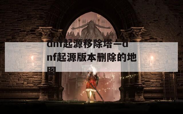 dnf起源移除塔—dnf起源版本删除的地图