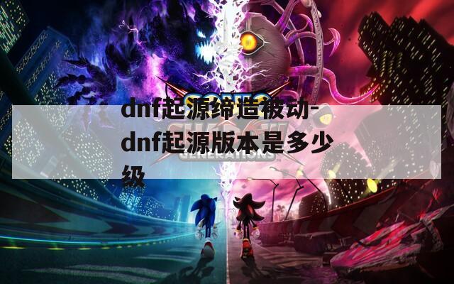 dnf起源缔造被动-dnf起源版本是多少级