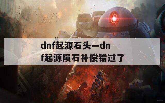 dnf起源石头—dnf起源陨石补偿错过了