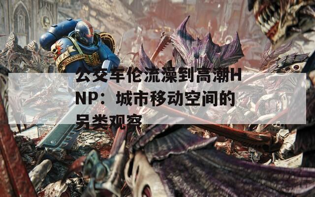 公交车伦流澡到高潮HNP：城市移动空间的另类观察