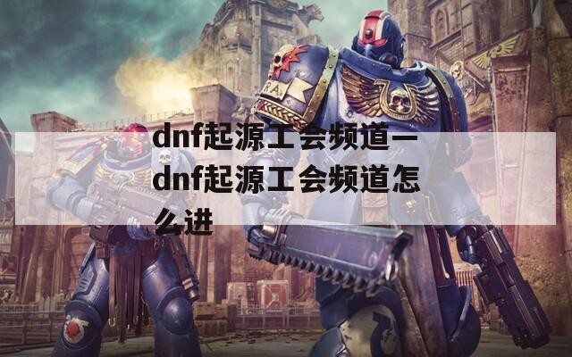 dnf起源工会频道—dnf起源工会频道怎么进