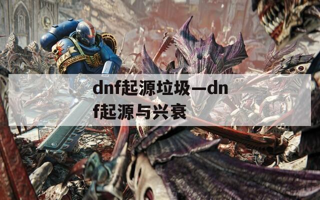 dnf起源垃圾—dnf起源与兴衰