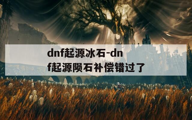 dnf起源冰石-dnf起源陨石补偿错过了