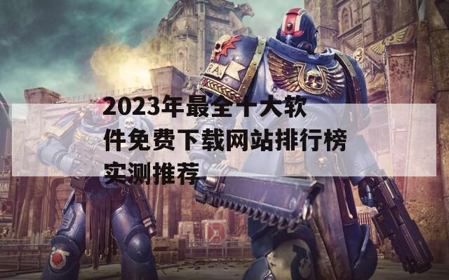 2023年最全十大软件免费下载网站排行榜实测推荐