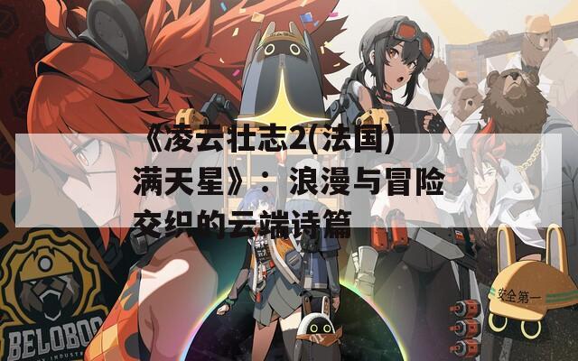 《凌云壮志2(法国)满天星》：浪漫与冒险交织的云端诗篇