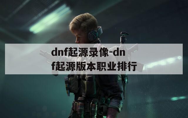 dnf起源录像-dnf起源版本职业排行