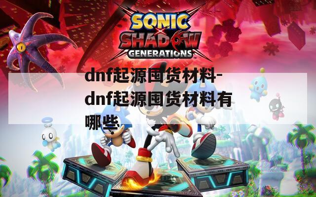 dnf起源囤货材料-dnf起源囤货材料有哪些