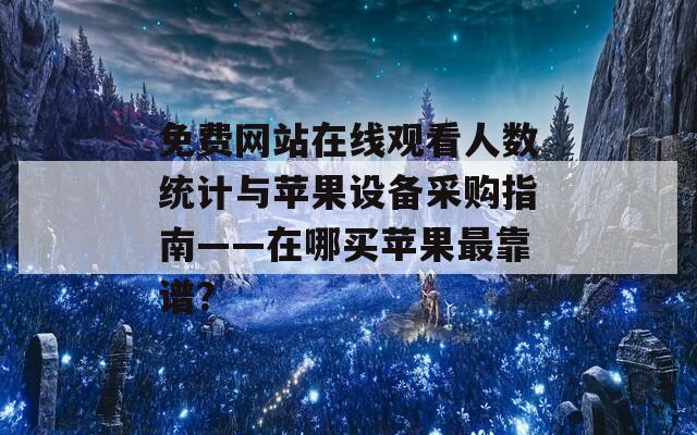 免费网站在线观看人数统计与苹果设备采购指南——在哪买苹果最靠谱？