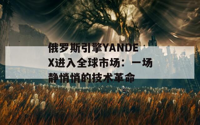 俄罗斯引擎YANDEX进入全球市场：一场静悄悄的技术革命