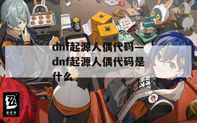 dnf起源人偶代码—dnf起源人偶代码是什么