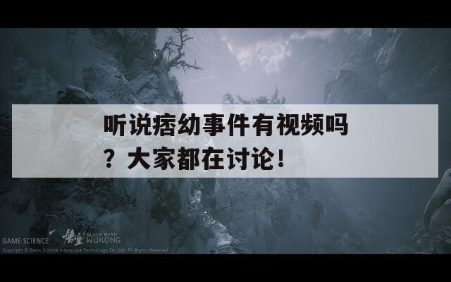 听说痞幼事件有视频吗？大家都在讨论！