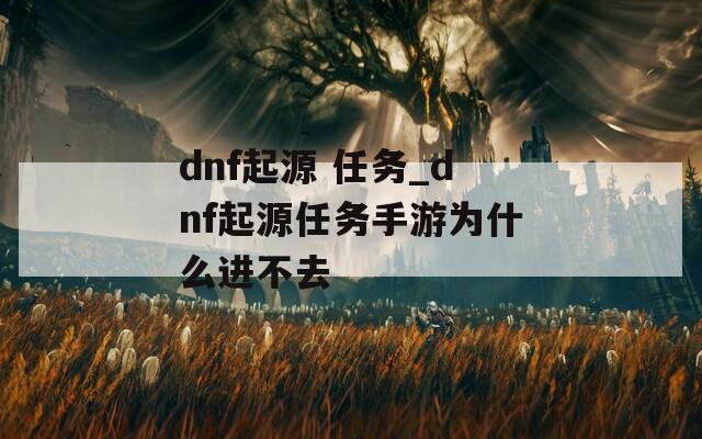 dnf起源 任务_dnf起源任务手游为什么进不去