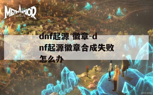 dnf起源 徽章-dnf起源徽章合成失败怎么办