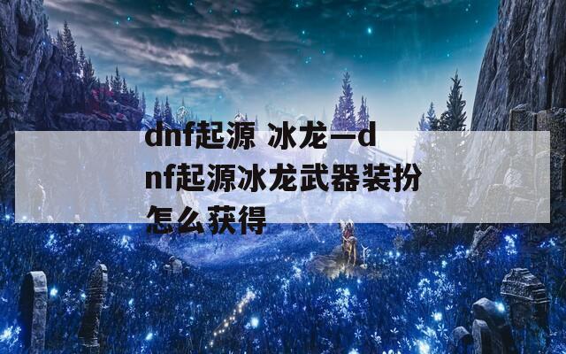 dnf起源 冰龙—dnf起源冰龙武器装扮怎么获得