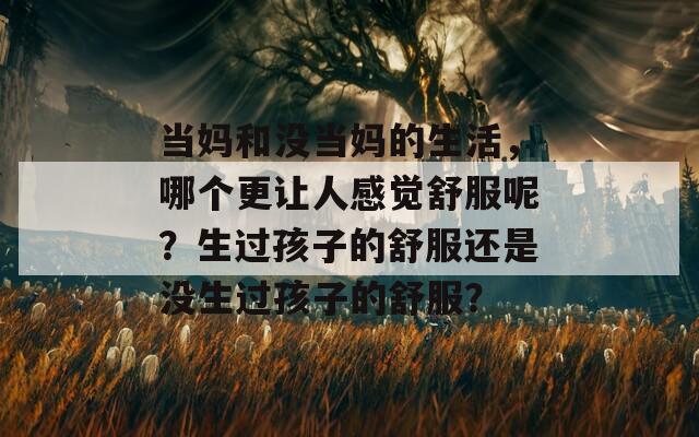 当妈和没当妈的生活，哪个更让人感觉舒服呢？生过孩子的舒服还是没生过孩子的舒服？