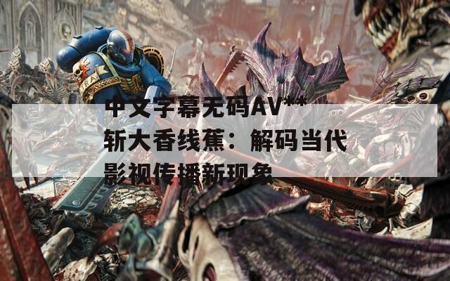 中文字幕无码AV**斩大香线蕉：解码当代影视传播新现象