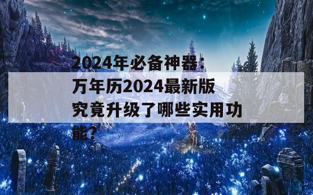 2024年必备神器：万年历2024最新版究竟升级了哪些实用功能？