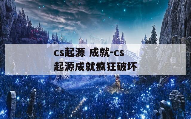 cs起源 成就-cs起源成就疯狂破坏