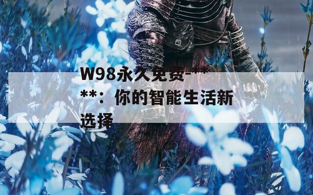 W98永久免费-****：你的智能生活新选择