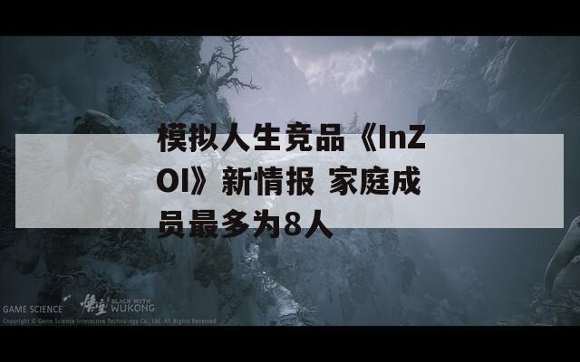 模拟人生竞品《InZOI》新情报 家庭成员最多为8人