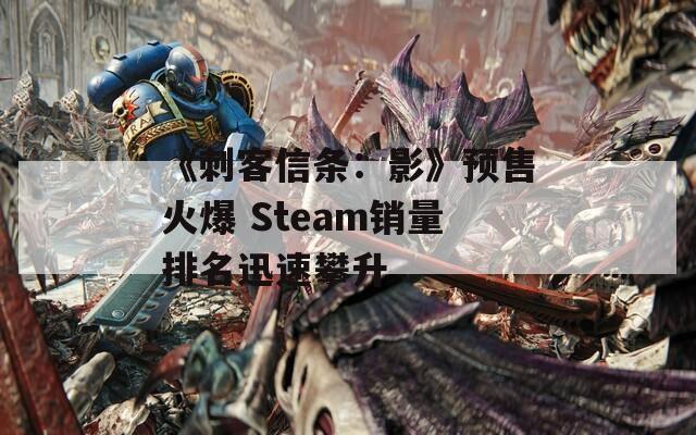 《刺客信条：影》预售火爆 Steam销量排名迅速攀升