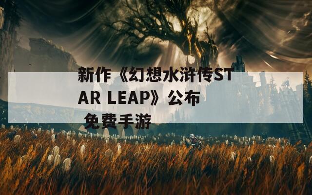 新作《幻想水浒传STAR LEAP》公布 免费手游