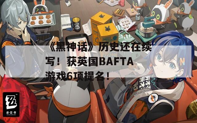 《黑神话》历史还在续写！获英国BAFTA游戏6项提名！