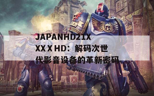 JAPANHD21XXXⅩHD：解码次世代影音设备的革新密码