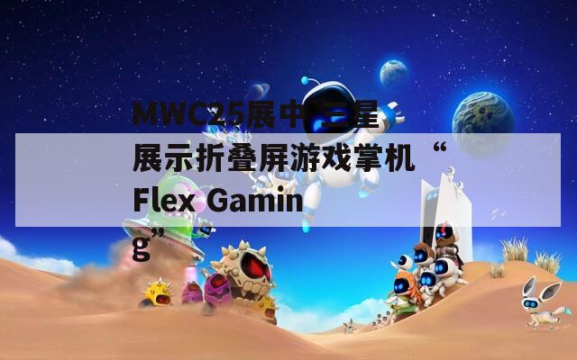 MWC25展中 三星展示折叠屏游戏掌机“Flex Gaming”