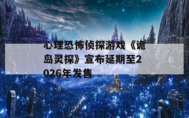 心理恐怖侦探游戏《诡岛灵探》宣布延期至2026年发售