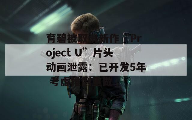 育碧被取消新作“Project U”片头动画泄露：已开发5年 考虑推倒重做