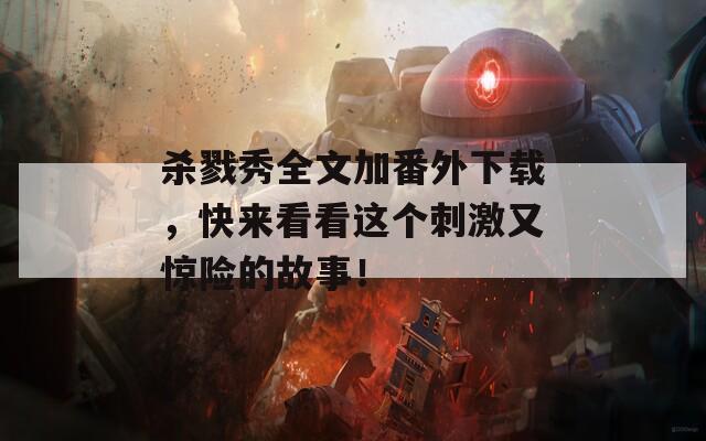 杀戮秀全文加番外下载，快来看看这个刺激又惊险的故事！