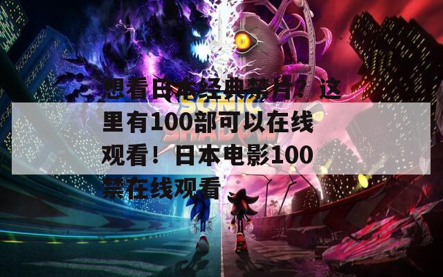 想看日本经典禁片？这里有100部可以在线观看！日本电影100禁在线观看