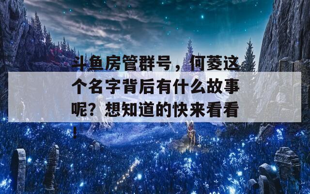 斗鱼房管群号，何菱这个名字背后有什么故事呢？想知道的快来看看！