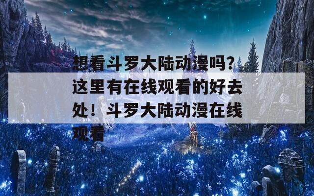 想看斗罗大陆动漫吗？这里有在线观看的好去处！斗罗大陆动漫在线观看