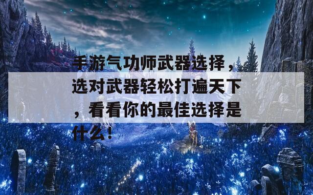 手游气功师武器选择，选对武器轻松打遍天下，看看你的最佳选择是什么！