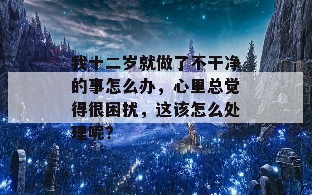 我十二岁就做了不干净的事怎么办，心里总觉得很困扰，这该怎么处理呢？