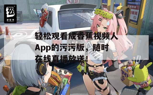 轻松观看成香蕉视频人App的污污版，随时在线直播放送！