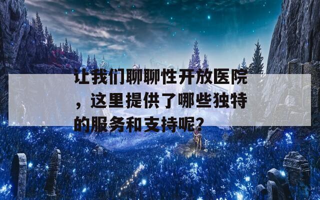 让我们聊聊性开放医院，这里提供了哪些独特的服务和支持呢？