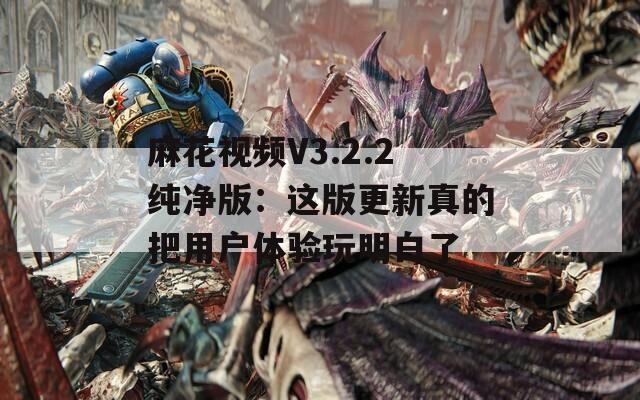 麻花视频V3.2.2纯净版：这版更新真的把用户体验玩明白了