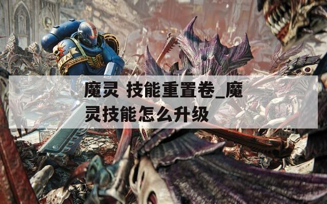 魔灵 技能重置卷_魔灵技能怎么升级