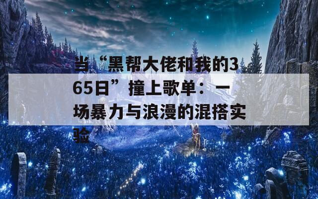 当“黑帮大佬和我的365日”撞上歌单：一场暴力与浪漫的混搭实验