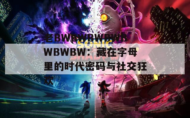 老BWBWBWBWBWBWBW：藏在字母里的时代密码与社交狂欢