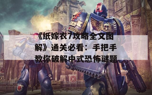 《纸嫁衣7攻略全文图解》通关必看：手把手教你破解中式恐怖谜题