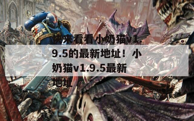 快来看看小奶猫v1.9.5的最新地址！小奶猫v1.9.5最新地址