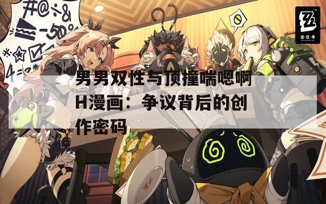 男男双性与顶撞喘嗯啊H漫画：争议背后的创作密码