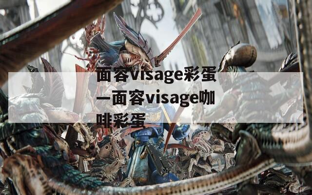 面容visage彩蛋—面容visage咖啡彩蛋